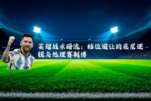 英超战术暗流：档位避让的底层逻辑与地理赛制博弈