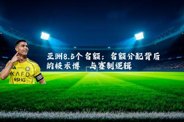 亚洲8.5个名额:名额分配背后的技术博弈与赛制逻辑