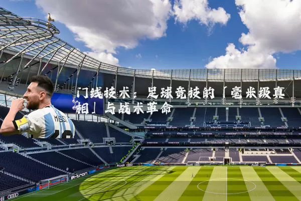 门线技术:足球竞技的「毫米级真相」与战术革命