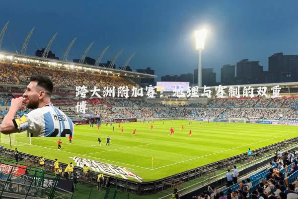 跨大洲附加赛：地理与赛制的双重博弈