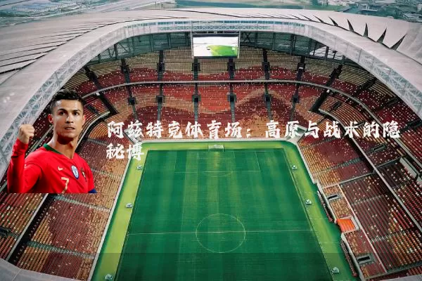 阿兹特克体育场:高原与战术的隐秘博弈