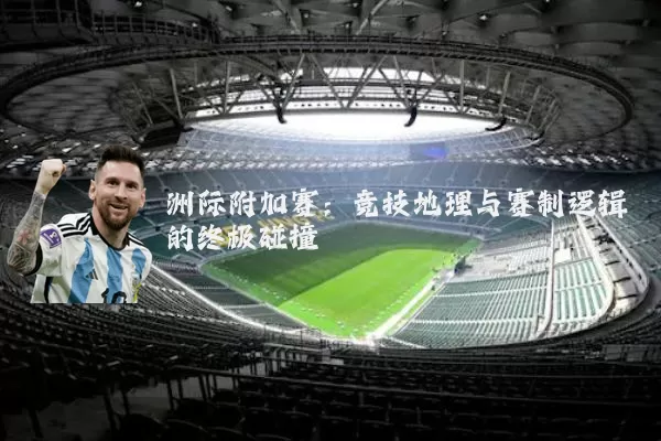 洲际附加赛:竞技地理与赛制逻辑的终极碰撞