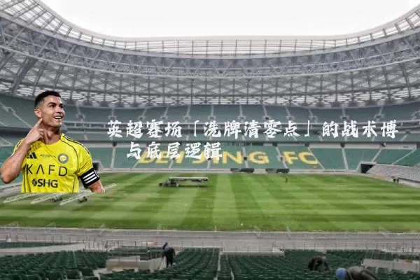 英超赛场「洗牌清零点」的战术博弈与底层逻辑